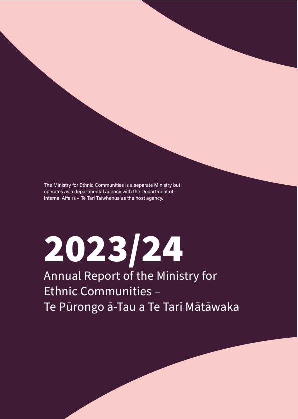2023/24 Annual Report of the Ministry for Ethnic Communities (Click on image to view PDF, 918KB) The Ministry for Ethnic Communities is a separate Ministry but operates as a departmental agency with the Department of Internal Affairs - Te Tari Taiwhenua as the host agency. 2023/24 Annual Report of the Ministry for Ethnic Communities - Te Pūrongo ā-Tau a Te Tari Mātāwaka